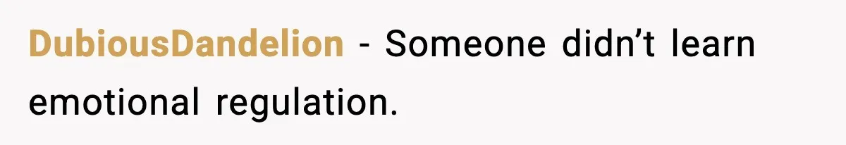 DubiousDandelion - Someone didn’t learn emotional regulation.