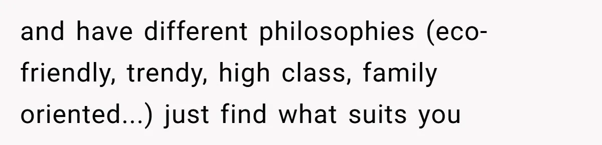 and have different philosophies (eco-friendly, trendy, high class, family oriented...) just find what suits you