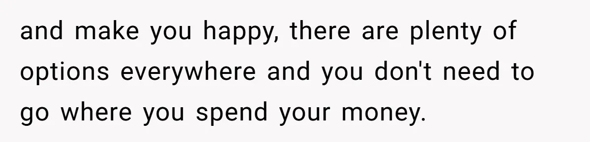 and make you happy, there are plenty of options everywhere and you don't need to go where you spend your money.