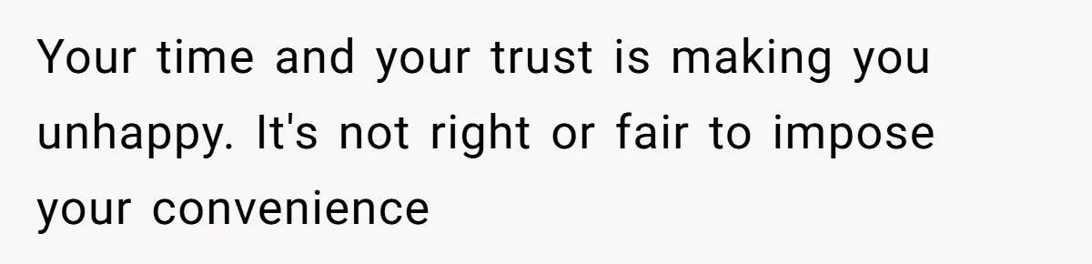 Your time and your trust is making you unhappy. It's not right or fair to impose your convenience