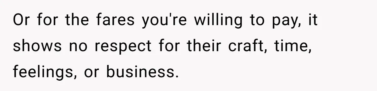 Or for the fares you're willing to pay, it shows no respect for their craft, time, feelings, or business.