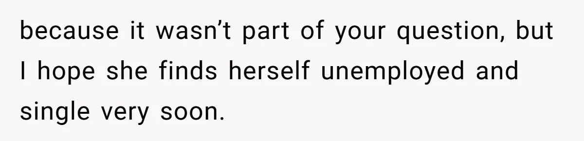 because it wasn’t part of your question, but I hope she finds herself unemployed and single very soon.