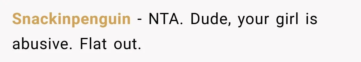 Snackinpenguin − NTA. Dude, your girl is abusive. Flat out.