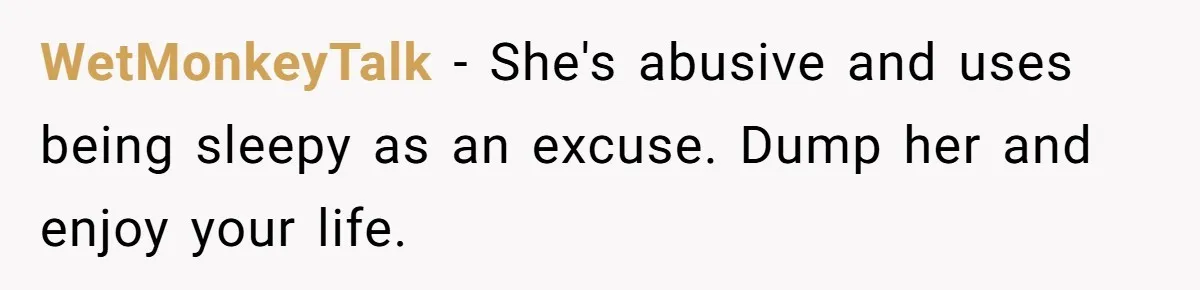 WetMonkeyTalk − She's abusive and uses being sleepy as an excuse. Dump her and enjoy your life.