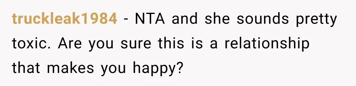 truckleak1984 − NTA and she sounds pretty toxic. Are you sure this is a relationship that makes you happy?