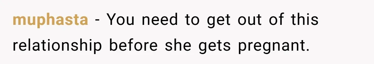 muphasta − You need to get out of this relationship before she gets pregnant.