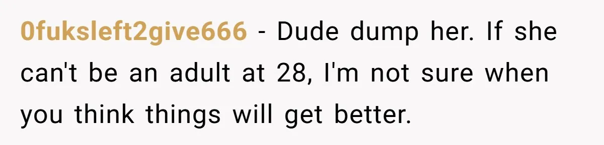 0fuksleft2give666 − Dude dump her. If she can't be an adult at 28, I'm not sure when you think things will get better.