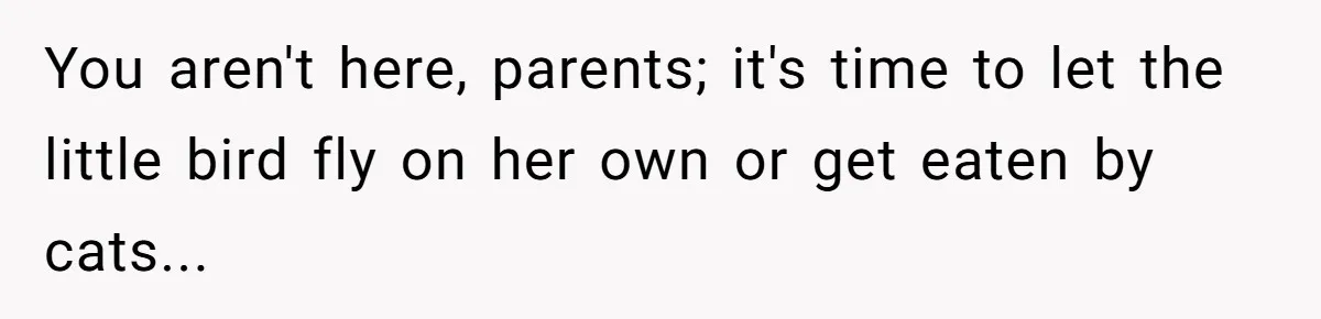 You aren't here, parents; it's time to let the little bird fly on her own or get eaten by cats...