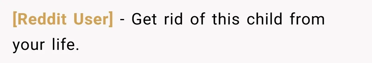 [Reddit User] − Get rid of this child from your life.