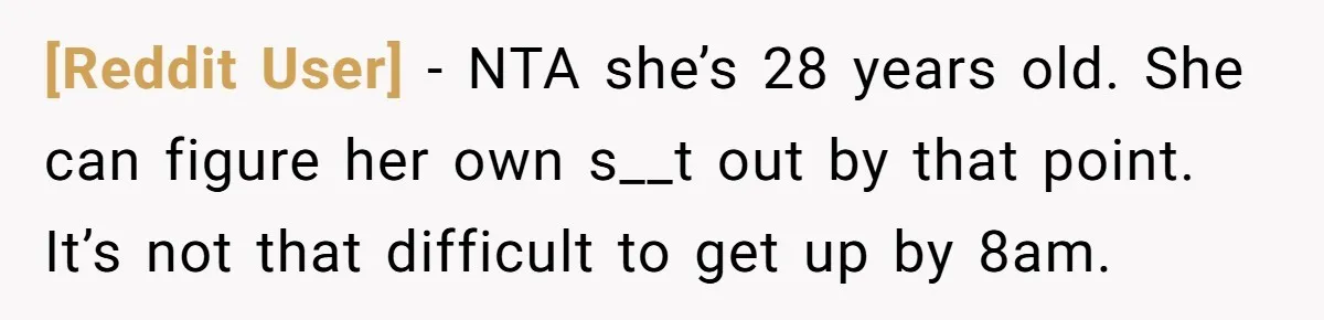 [Reddit User] − NTA she’s 28 years old. She can figure her own s__t out by that point. It’s not that difficult to get up by 8am.