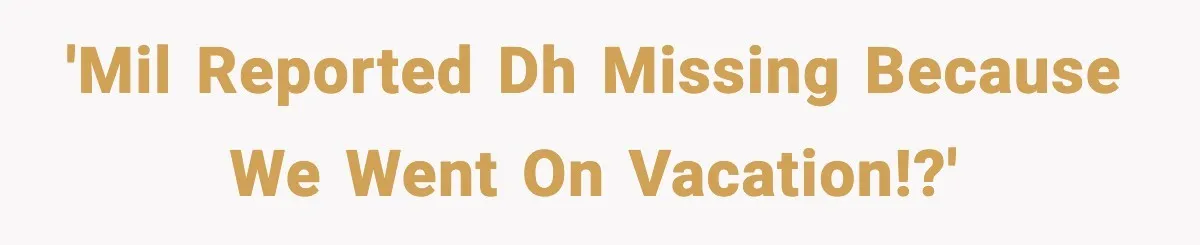 'MIL reported DH missing because we went on vacation!?'