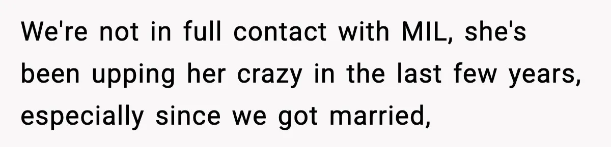 We're not in full contact with MIL, she's been upping her crazy in the last few years, especially since we got married,