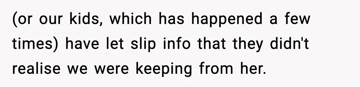 (or our kids, which has happened a few times) have let slip info that they didn't realise we were keeping from her.