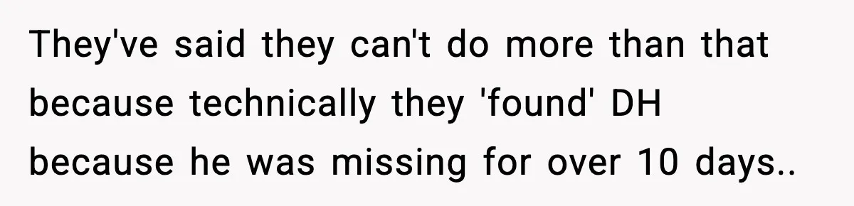 They've said they can't do more than that because technically they 'found' DH because he was missing for over 10 days..