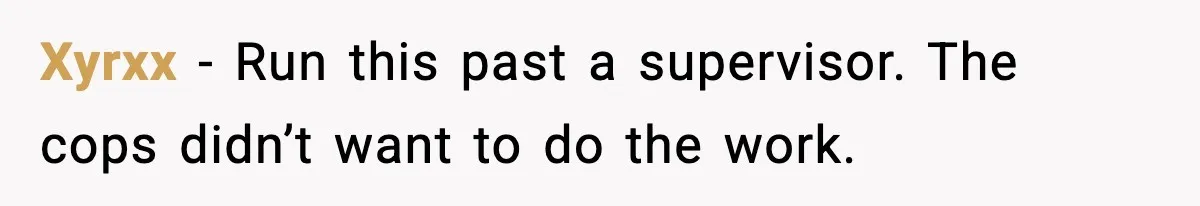 Xyrxx - Run this past a supervisor. The cops didn’t want to do the work.