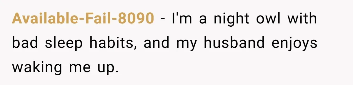 Available-Fail-8090 − I'm a night owl with bad sleep habits, and my husband enjoys waking me up.