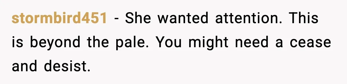 stormbird451 - She wanted attention. This is beyond the pale. You might need a cease and desist.