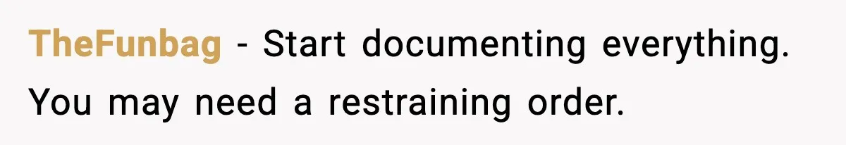 TheFunbag - Start documenting everything. You may need a restraining order.