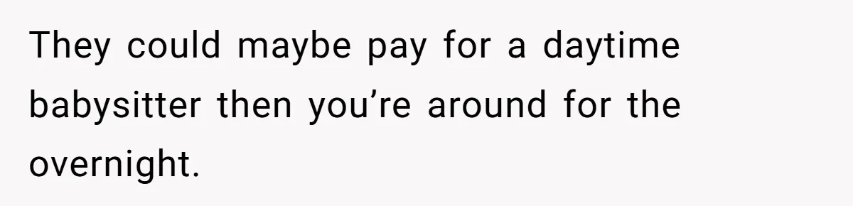 They could maybe pay for a daytime babysitter then you’re around for the overnight.
