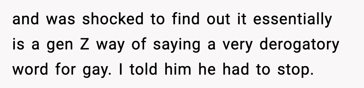 and was shocked to find out it essentially is a gen Z way of saying a very derogatory word for gay. I told him he had to stop.