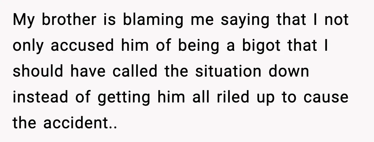 My brother is blaming me saying that I not only accused him of being a bigot that I should have called the situation down instead of getting him all riled...