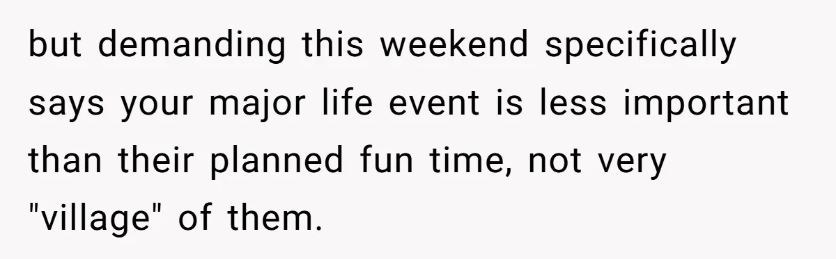 but demanding this weekend specifically says your major life event is less important than their planned fun time, not very "village" of them.