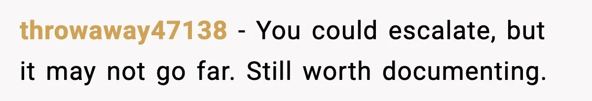 throwaway47138 - You could escalate, but it may not go far. Still worth documenting.