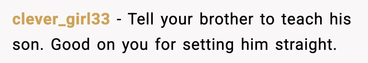 clever_girl33 - Tell your brother to teach his son. Good on you for setting him straight.