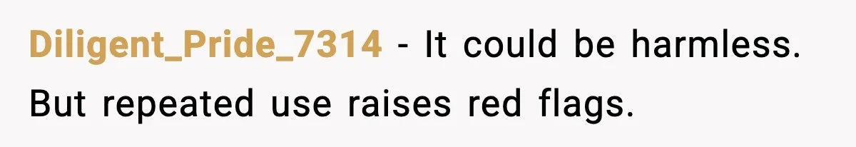 Diligent_Pride_7314 - It could be harmless. But repeated use raises red flags.