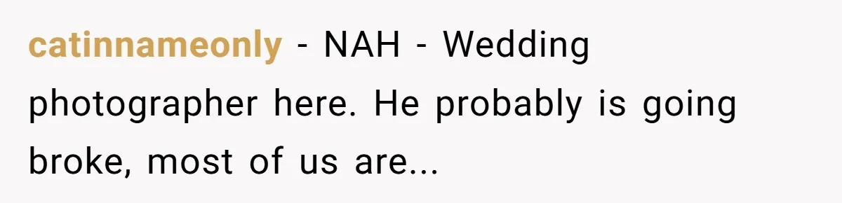 catinnameonly − NAH - Wedding photographer here. He probably is going broke, most of us are...