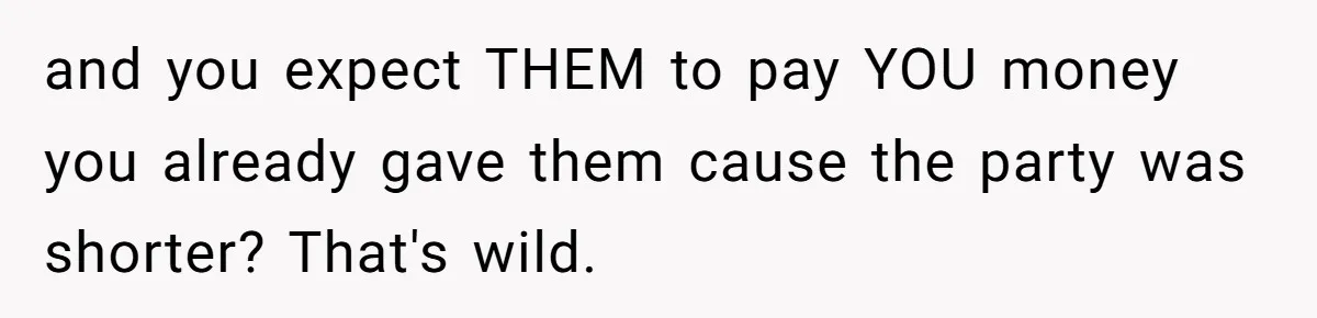 and you expect THEM to pay YOU money you already gave them cause the party was shorter? That's wild.