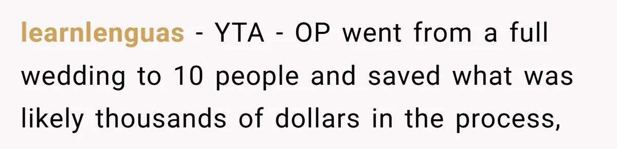 learnlenguas − YTA - OP went from a full wedding to 10 people and saved what was likely thousands of dollars in the process,