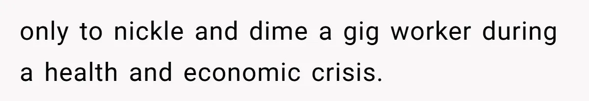 only to nickle and dime a gig worker during a health and economic crisis.