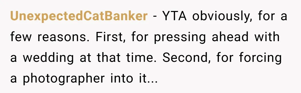 UnexpectedCatBanker − YTA obviously, for a few reasons. First, for pressing ahead with a wedding at that time. Second, for forcing a photographer into it...