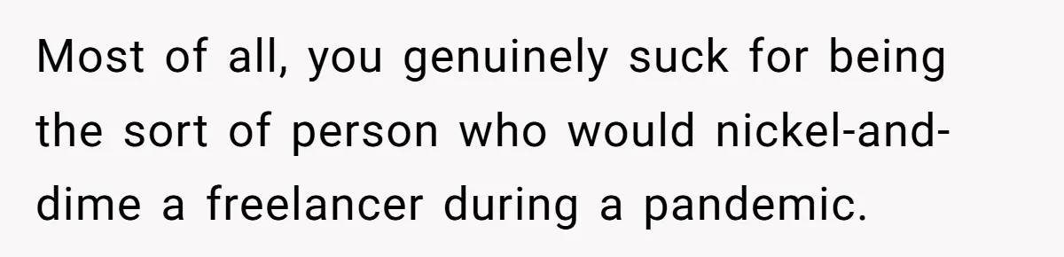 Most of all, you genuinely suck for being the sort of person who would nickel-and-dime a freelancer during a pandemic.