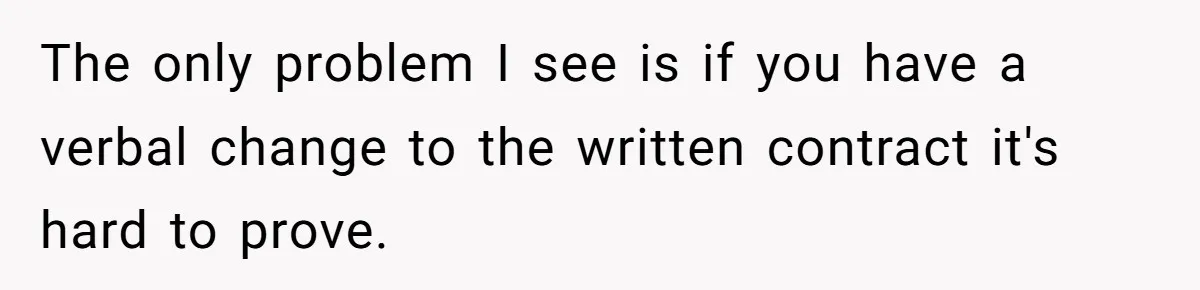 The only problem I see is if you have a verbal change to the written contract it's hard to prove.