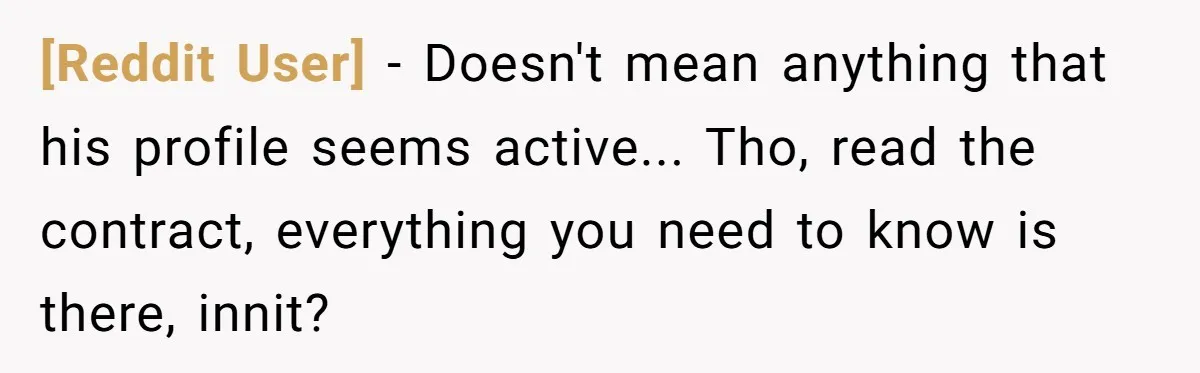 [Reddit User] − Doesn't mean anything that his profile seems active... Tho, read the contract, everything you need to know is there, innit?
