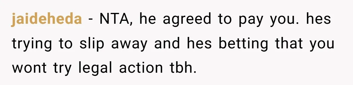 jaideheda − NTA, he agreed to pay you. hes trying to slip away and hes betting that you wont try legal action tbh.