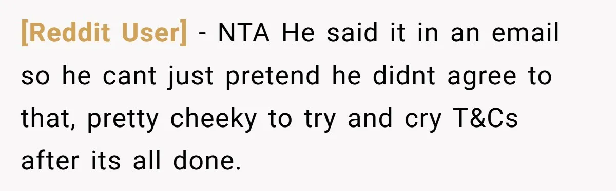 [Reddit User] − NTA He said it in an email so he cant just pretend he didnt agree to that, pretty cheeky to try and cry T&Cs after its all...