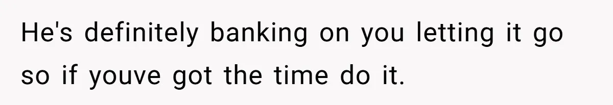He's definitely banking on you letting it go so if youve got the time do it.