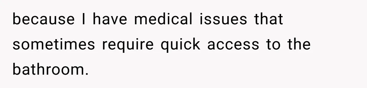 because I have medical issues that sometimes require quick access to the bathroom.