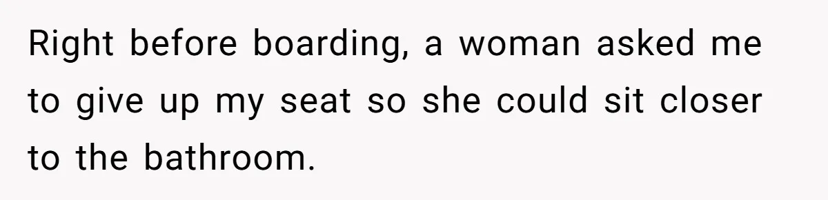 Right before boarding, a woman asked me to give up my seat so she could sit closer to the bathroom.