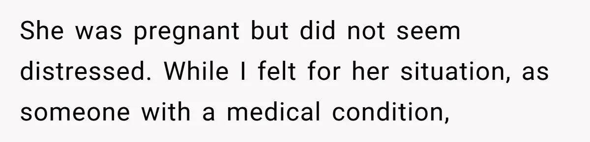 She was pregnant but did not seem distressed. While I felt for her situation, as someone with a medical condition,