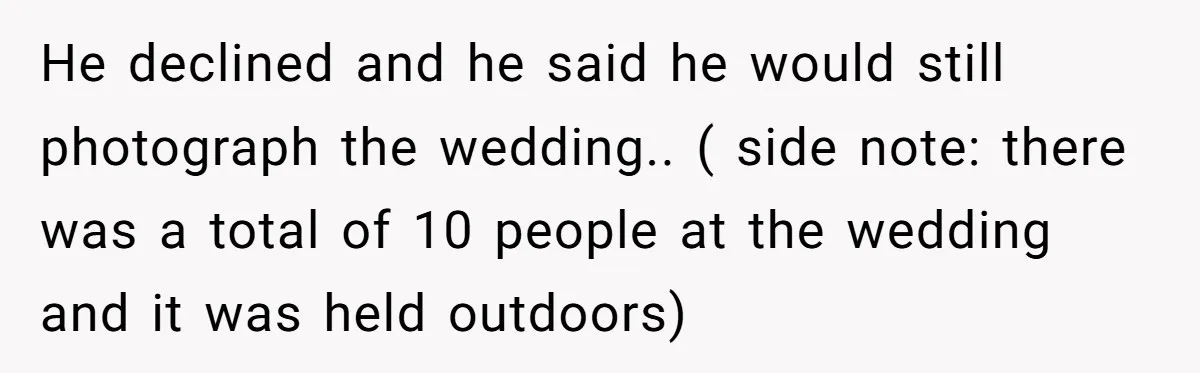 He declined and he said he would still photograph the wedding.. ( side note: there was a total of 10 people at the wedding and it was held outdoors)