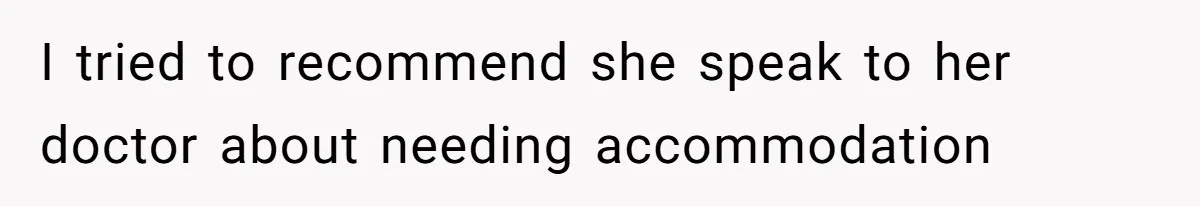I tried to recommend she speak to her doctor about needing accommodation