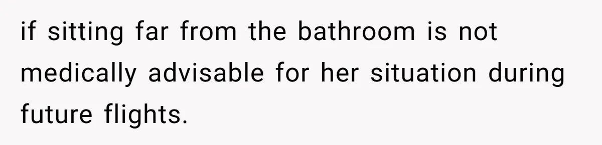 if sitting far from the bathroom is not medically advisable for her situation during future flights.