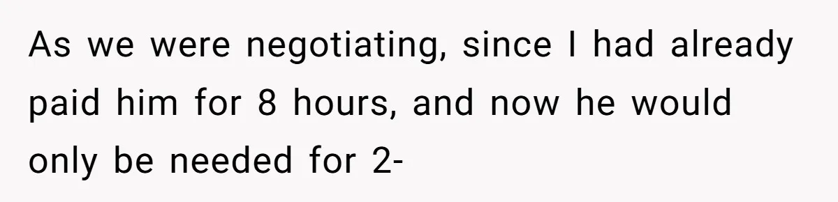 As we were negotiating, since I had already paid him for 8 hours, and now he would only be needed for 2-