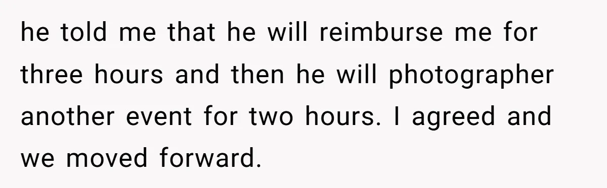 he told me that he will reimburse me for three hours and then he will photographer another event for two hours. I agreed and we moved forward.