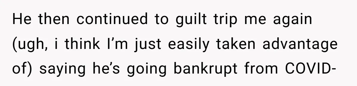 He then continued to guilt trip me again (ugh, i think I’m just easily taken advantage of) saying he’s going bankrupt from COVID-