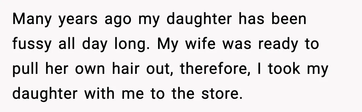 Many years ago my daughter has been fussy all day long. My wife was ready to pull her own hair out, therefore, I took my daughter with me to the...